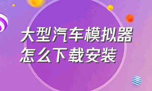 大型汽车模拟器怎么下载安装（汽车模拟器最新版本下载入口）