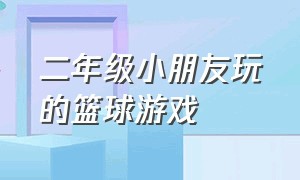 二年级小朋友玩的篮球游戏（一二年级小篮球趣味游戏）