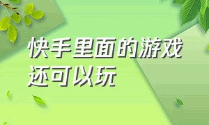 快手里面的游戏还可以玩（快手里推荐的游戏能玩吗）