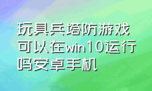 玩具兵塔防游戏可以在win10运行吗安卓手机