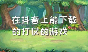 在抖音上能下载的打仗的游戏（不在抖音上玩直接下载的游戏）