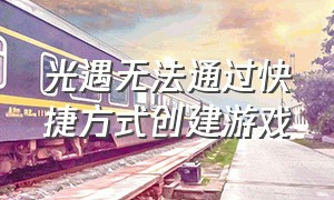 光遇无法通过快捷方式创建游戏