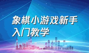 象棋小游戏新手入门教学（象棋小游戏新手入门教学视频）