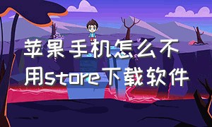 苹果手机怎么不用store下载软件（苹果手机怎么不用app store下软件）