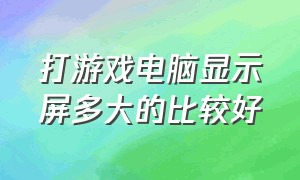 打游戏电脑显示屏多大的比较好（电脑显示屏多少hz玩游戏合适）