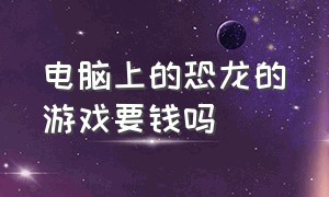 电脑上的恐龙的游戏要钱吗