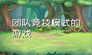 团队竞技模式的游戏（团队合作闯关竞技类游戏）