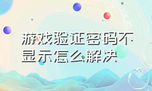 游戏验证密码不显示怎么解决（游戏验证密码不显示怎么解决方法）