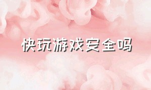 快玩游戏安全吗