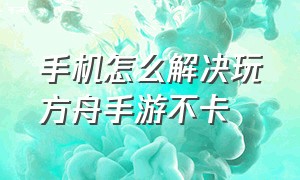 手机怎么解决玩方舟手游不卡