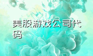 美股游戏公司代码（美国最新游戏上市公司股票）