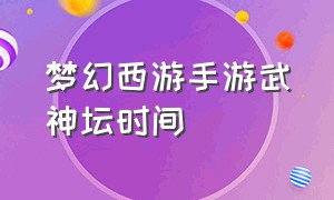 梦幻西游手游武神坛时间（梦幻西游手游武神坛2024时间表）