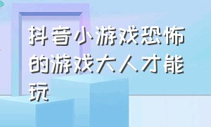 抖音小游戏恐怖的游戏大人才能玩