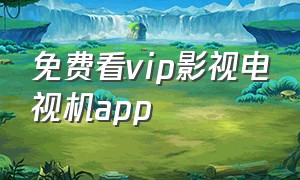 免费看vip影视电视机app（电视看vip电影电视剧免费的软件）