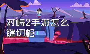 对峙2手游怎么一键切枪