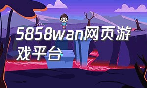 5858wan网页游戏平台（5144wan网页游戏平台）