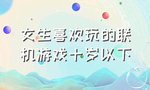 女生喜欢玩的联机游戏十岁以下