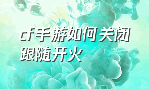 cf手游如何关闭跟随开火（cf手游开火跟随移动怎么关闭）