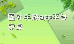 国外手游app平台安卓（国外手游平台下载app排行榜）