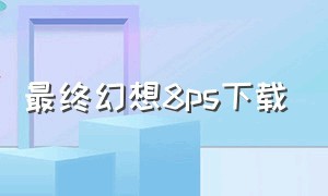 最终幻想8ps下载（最终幻想8iso下载）