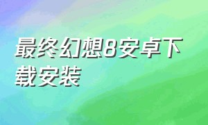 最终幻想8安卓下载安装（最终幻想3下载安卓中文版）