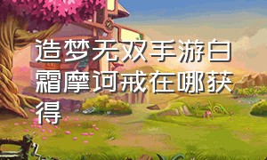 造梦无双手游白霜摩诃戒在哪获得