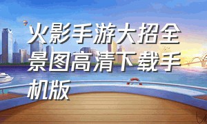 火影手游大招全景图高清下载手机版（火影手游大招全景图高清下载手机版最新）