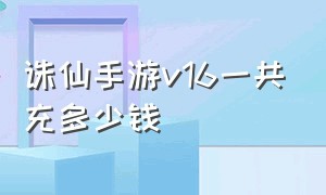 诛仙手游v16一共充多少钱