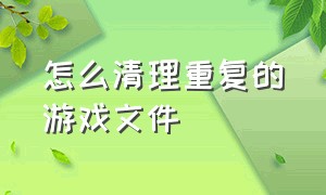 怎么清理重复的游戏文件