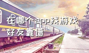 在哪个app找游戏好友靠谱