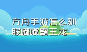 方舟手游怎么驯服嘟嘟霸王龙