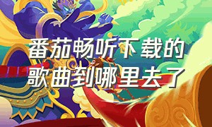 番茄畅听下载的歌曲到哪里去了