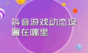 抖音游戏动态设置在哪里