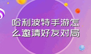 哈利波特手游怎么邀请好友对局