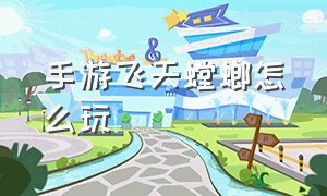 手游飞天螳螂怎么玩（手游螳螂最新玩法操作教学）