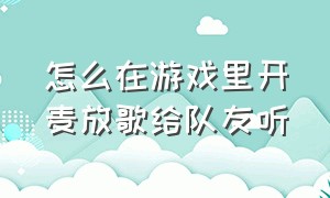 怎么在游戏里开麦放歌给队友听