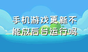 手机游戏更新不能放后台运行吗