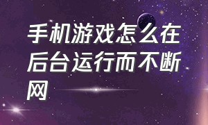 手机游戏怎么在后台运行而不断网