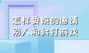 怎样委婉的邀请别人和我打游戏