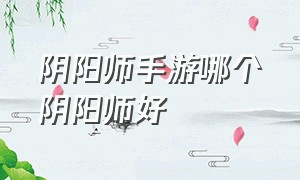 阴阳师手游哪个阴阳师好（阴阳师手游哪个版本好）