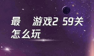 最囧游戏2 59关怎么玩（最囧游戏2 59关怎么玩视频）