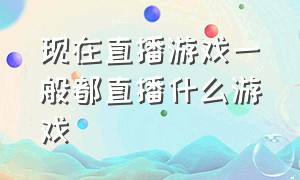 现在直播游戏一般都直播什么游戏