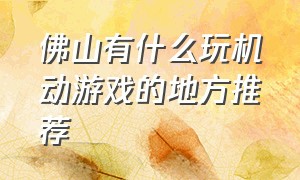 佛山有什么玩机动游戏的地方推荐