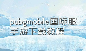 pubgmobile国际服手游下载教程