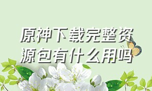 原神下载完整资源包有什么用吗