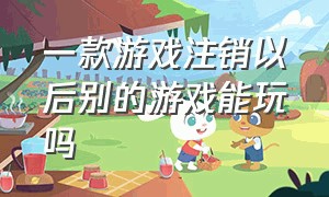 一款游戏注销以后别的游戏能玩吗