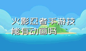 火影忍者手游技能有动画吗（火影忍者手游出场动画在哪里）