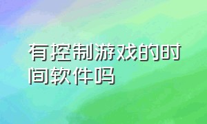 有控制游戏的时间软件吗（控制游戏软件使用时间的软件）