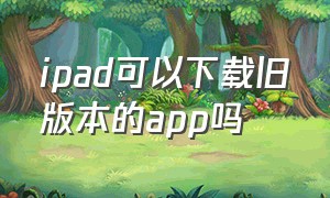 ipad可以下载旧版本的app吗