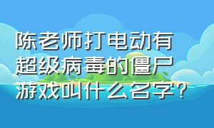 陈老师打电动有超级病毒的僵尸游戏叫什么名字?